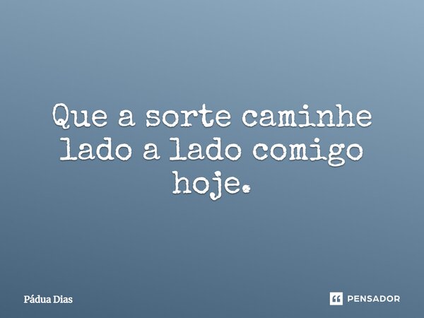 ⁠Que a sorte caminhe lado a lado comigo hoje.... Frase de Pádua Dias.