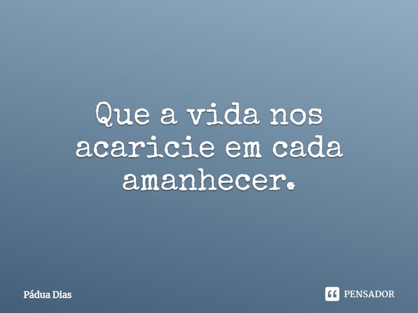 ⁠Que a vida nos acaricie em cada amanhecer.... Frase de Pádua Dias.