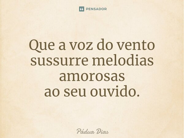 ⁠Que a voz do vento sussurre melodias amorosas ao seu ouvido.... Frase de Pádua Dias.