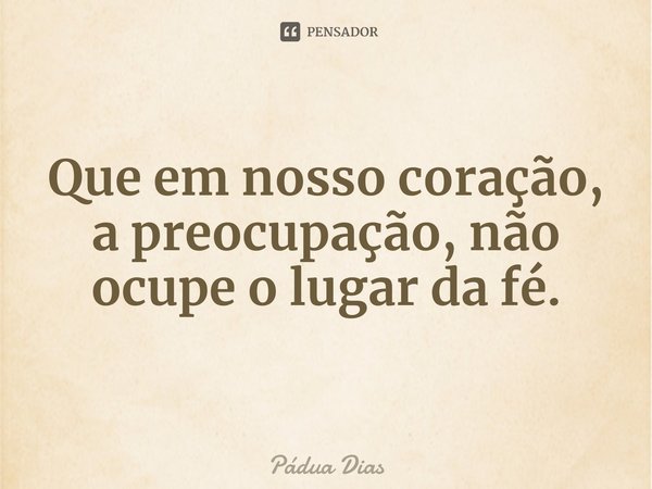 ⁠Que em nosso coração,
a preocupação, não ocupe o lugar da fé.... Frase de Pádua Dias.