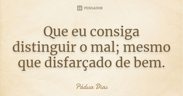 Que eu consiga distinguir o mal; mesmo que disfarçado de bem.... Frase de Pádua Dias.