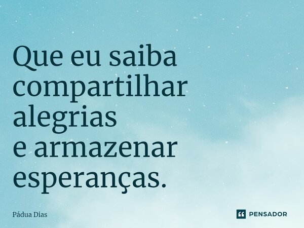 ⁠Que eu saiba compartilhar alegrias e armazenar esperanças.... Frase de Pádua Dias.