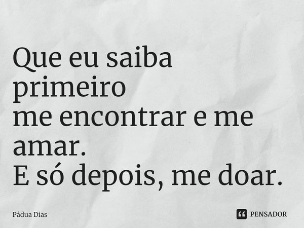 ⁠Que eu saiba primeiro
me encontrar e me amar.
E só depois, me doar.... Frase de Pádua Dias.