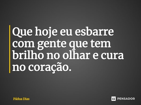 ⁠Que hoje eu esbarre com gente que tem brilho no olhar e cura no coração.... Frase de Pádua Dias.