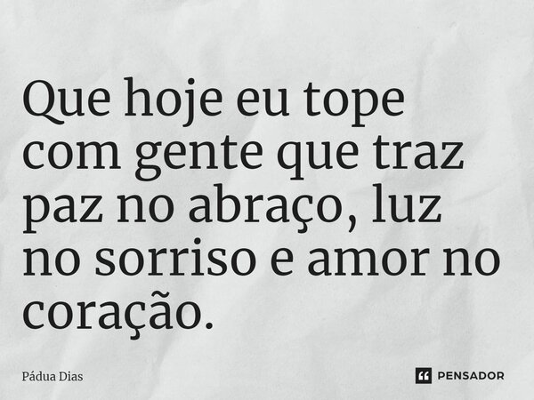 ⁠Que hoje eu tope com gente que traz paz no abraço, luz no sorriso e amor no coração.... Frase de Pádua Dias.