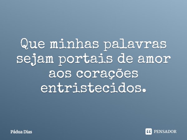 ⁠Que minhas palavras sejam portais de amor aos corações entristecidos.... Frase de Pádua Dias.