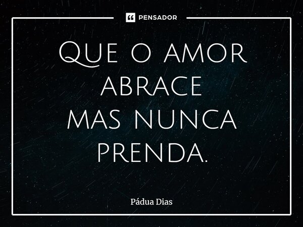 ⁠Que o amor abrace mas nunca prenda.... Frase de Pádua Dias.