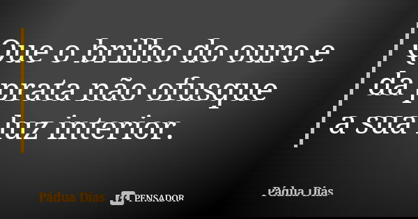 Que o brilho do ouro e da prata não ofusque a sua luz interior.... Frase de Pádua Dias.