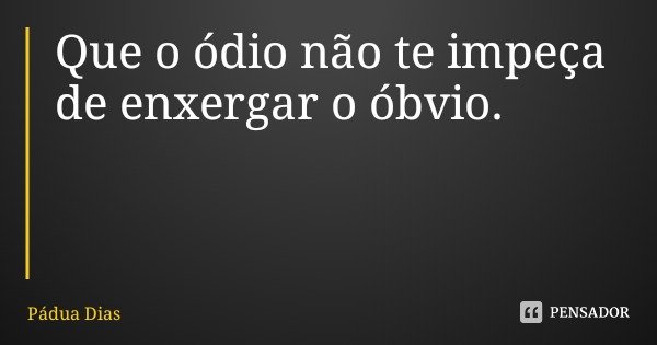 Que o ódio não te impeça
de enxergar o óbvio.... Frase de Pádua Dias.
