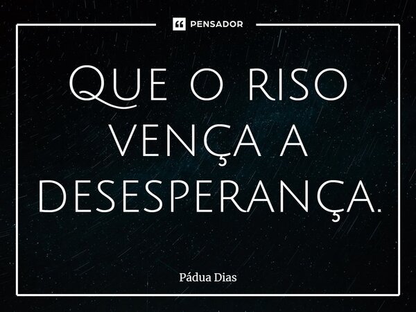 ⁠Que o riso vença a desesperança.... Frase de Pádua Dias.