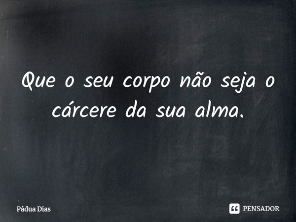 ⁠Que o seu corpo não seja o cárcere da sua alma.... Frase de Pádua Dias.