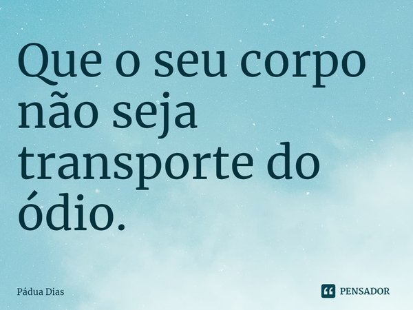 ⁠Que o seu corpo não seja
transporte do ódio.... Frase de Pádua Dias.