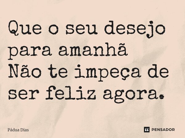 ⁠Que o seu desejo para amanhã Não te impeça de ser feliz agora.... Frase de Pádua Dias.