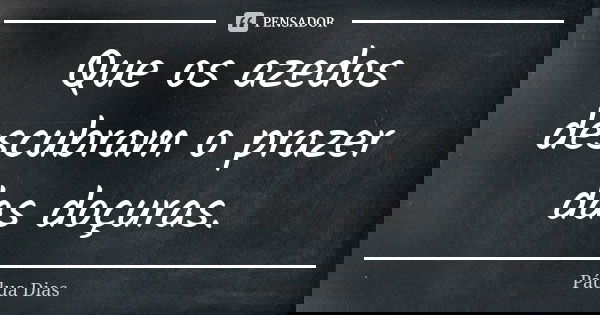 Que os azedos descubram o prazer das doçuras.... Frase de Pádua Dias.