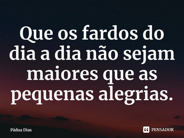 ⁠Que os fardos do dia a dia não sejam maiores que as pequenas alegrias.... Frase de Pádua Dias.
