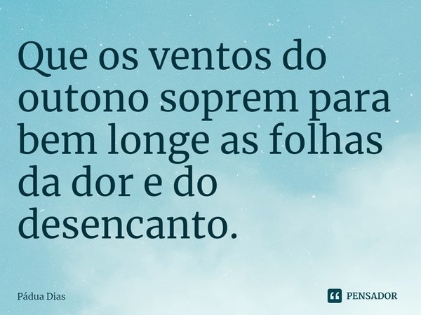 ⁠Que os ventos do outono soprem para bem longe as folhas da dor e do desencanto.... Frase de Pádua Dias.