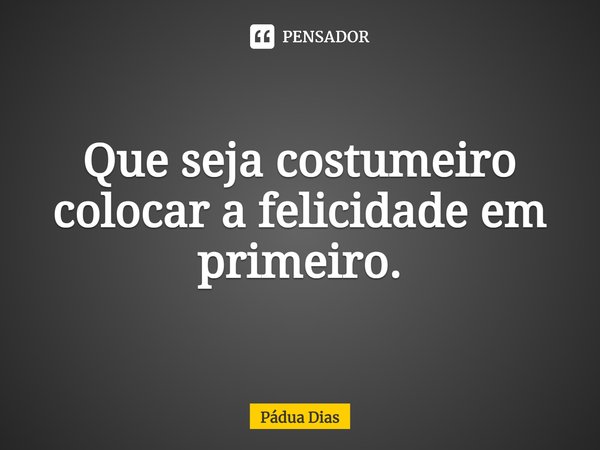 ⁠Que seja costumeiro
colocar a felicidade em primeiro.... Frase de Pádua Dias.