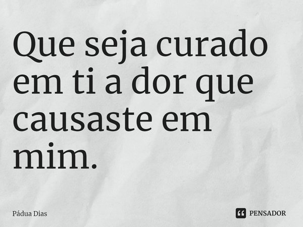 ⁠Que seja curado em ti a dor que causaste em mim.... Frase de Pádua Dias.