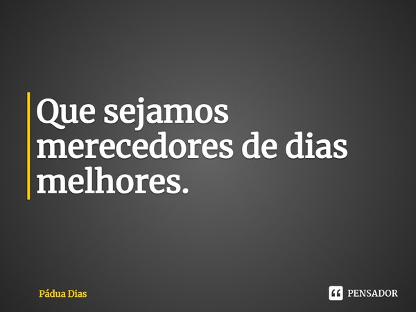 ⁠Que sejamos merecedores de dias melhores.... Frase de Pádua Dias.