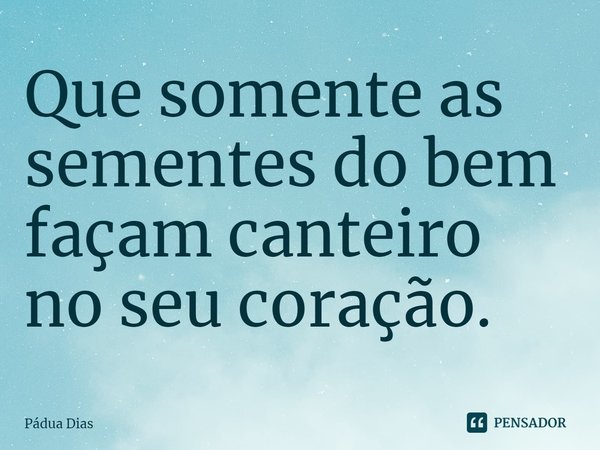 ⁠Que somente as sementes do bem
façam canteiro no seu coração.... Frase de Pádua Dias.