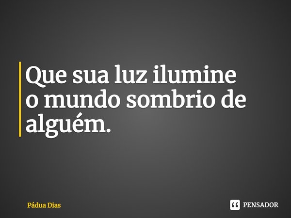 ⁠Que sua luz ilumine
o mundo sombrio de alguém.... Frase de Pádua Dias.