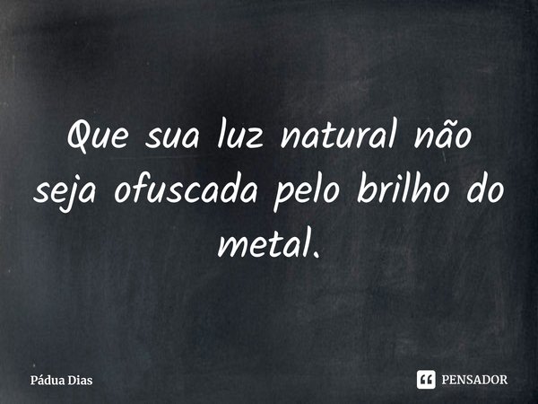 ⁠Que sua luz natural não seja ofuscada pelo brilho do metal.... Frase de Pádua Dias.