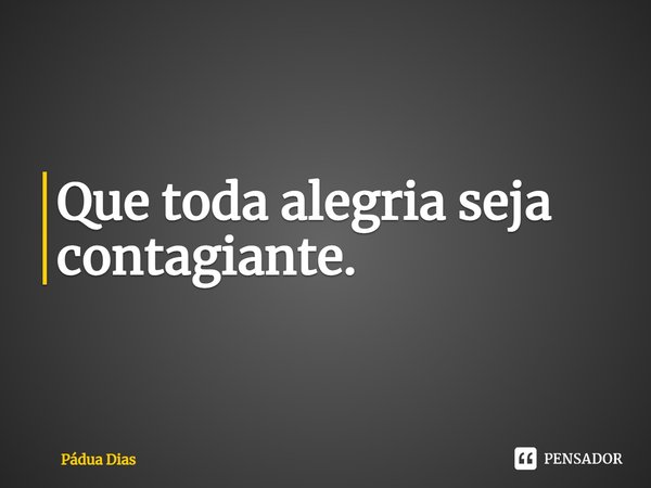 ⁠Que toda alegria seja contagiante.... Frase de Pádua Dias.