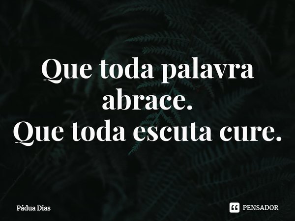 ⁠Que toda palavra abrace.
Que toda escuta cure.... Frase de Pádua Dias.