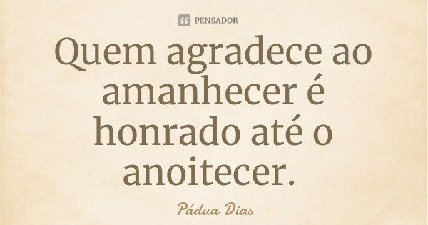 Quem agradece ao amanhecer é honrado até o anoitecer.... Frase de Pádua Dias.