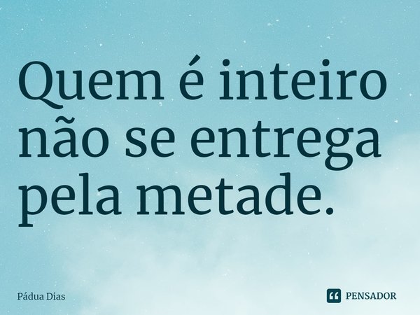 ⁠Quem é inteiro
não se entrega
pela metade.... Frase de Pádua Dias.