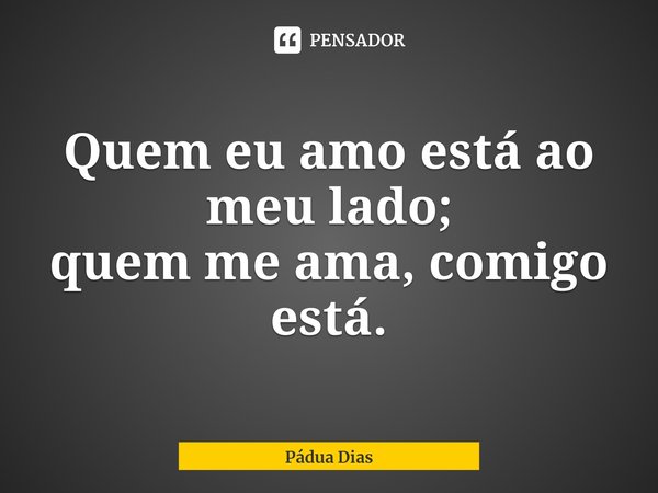 ⁠Quem eu amo está ao meu lado;
quem me ama, comigo está.... Frase de Pádua Dias.