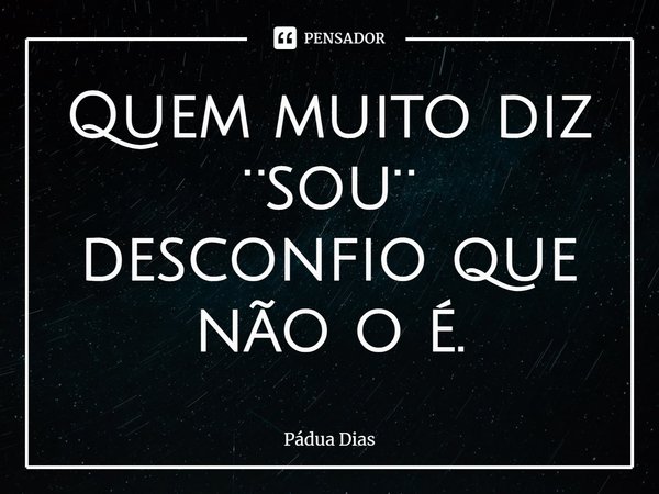 ⁠Quem muito diz
¨sou¨
desconfio que não o é.... Frase de Pádua Dias.