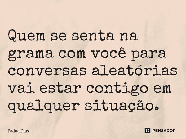 ⁠Quem se senta na grama com você para conversas aleatórias vai estar contigo em qualquer situação.... Frase de Pádua Dias.