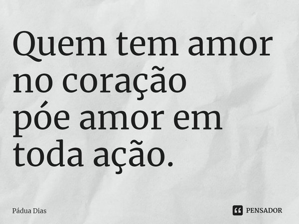 ⁠Quem tem amor no coração
póe amor em toda ação.... Frase de Pádua Dias.