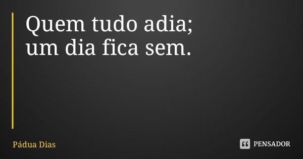 Quem tudo adia;
um dia fica sem.... Frase de Pádua Dias.