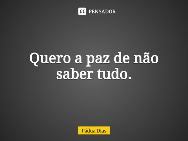 ⁠Quero a paz de não saber tudo.... Frase de Pádua Dias.