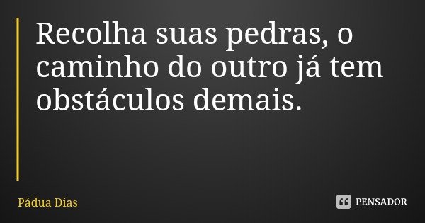 Recolha suas pedras, o caminho do outro já tem obstáculos demais.... Frase de Pádua Dias.