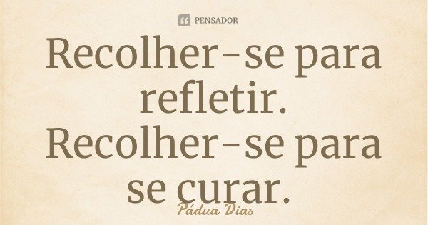 Recolher-se para refletir. Recolher-se para se curar.... Frase de Pádua Dias.