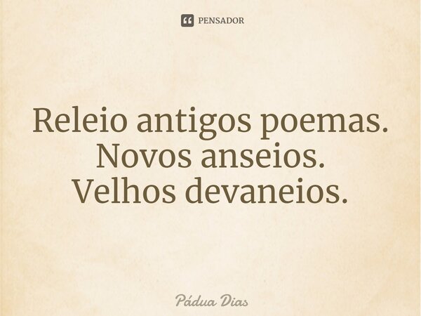 ⁠Releio antigos poemas. Novos anseios. Velhos devaneios.... Frase de Pádua Dias.
