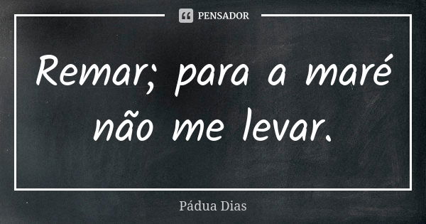 Remar; para a maré não me levar.... Frase de Pádua Dias.