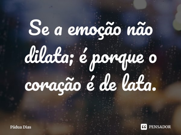 ⁠Se a emoção não dilata; é porque o coração é de lata.... Frase de Pádua Dias.