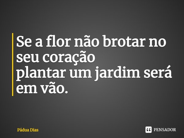 ⁠Se a flor não brotar no seu coração
plantar um jardim será em vão.... Frase de Pádua Dias.
