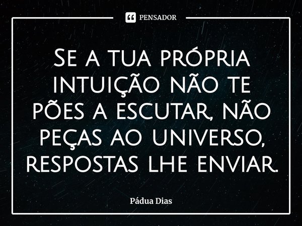 ⁠Se a tua própria intuição não te pões a escutar, não peças ao universo, respostas lhe enviar.... Frase de Pádua Dias.