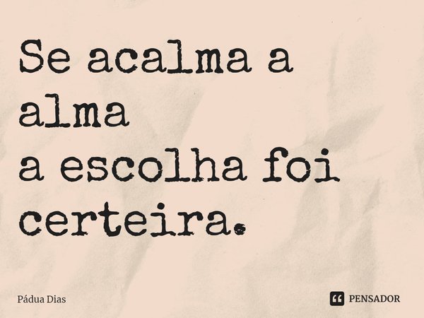 ⁠Se acalma a alma
a escolha foi certeira.... Frase de Pádua Dias.