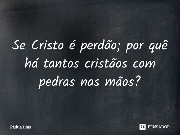 ⁠Se Cristo é perdão; por quê há tantos cristãos com pedras nas mãos?... Frase de Pádua Dias.