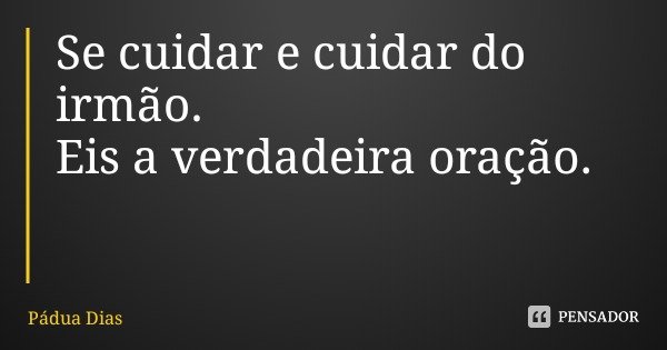 Se cuidar e cuidar do irmão.
Eis a verdadeira oração.... Frase de Pádua Dias.