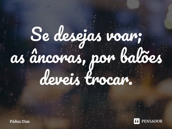 ⁠Se desejas voar;
as âncoras, por balões
deveis trocar.... Frase de Pádua Dias.