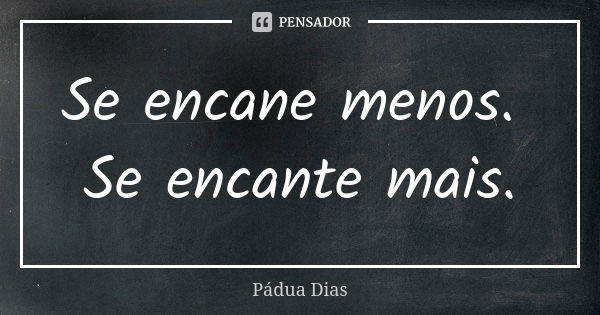 Se encane menos. Se encante mais.... Frase de Pádua Dias.