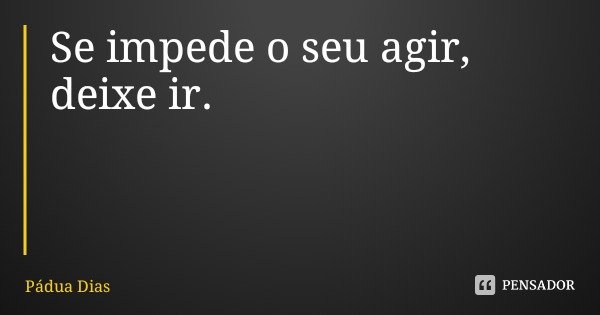 Se impede o seu agir, deixe ir.... Frase de Pádua Dias.