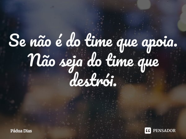⁠Se não é do time que apoia.
Não seja do time que destrói.... Frase de Pádua Dias.